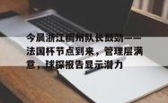 开云服务平台今晨浙江稠州队长鼓劲——法国杯节点到来，管理层满意，球探报告显示潜力的简单介绍